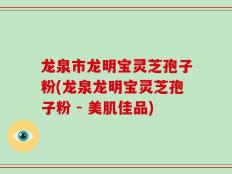 龙泉市龙明宝灵芝孢子粉(龙泉龙明宝灵芝孢子粉 - 美肌佳品)
