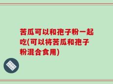 苦瓜可以和孢子粉一起吃(可以将苦瓜和孢子粉混合食用)