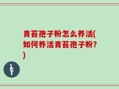 青苔孢子粉怎么养活(如何养活青苔孢子粉？)