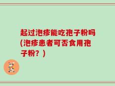 起过泡疹能吃孢子粉吗(泡疹患者可否食用孢子粉？)