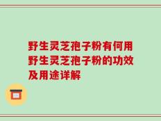 野生灵芝孢子粉有何用野生灵芝孢子粉的功效及用途详解