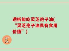 透析能吃灵芝孢子油(“灵芝孢子油具有食用价值”)