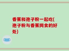 香蕉和孢子粉一起吃(孢子粉与香蕉同食的好处)