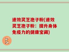 速效灵芝孢子粉(速效灵芝孢子粉：提升身体免疫力的健康宝藏)