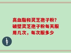 高血脂和灵芝孢子粉？破壁灵芝孢子粉每天服用几次，每次服多少