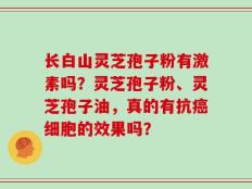 长白山灵芝孢子粉有激素吗？灵芝孢子粉、灵芝孢子油，真的有抗癌细胞的效果吗？
