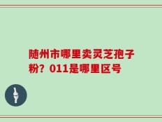 随州市哪里卖灵芝孢子粉？011是哪里区号