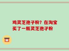 鸡灵芝孢子粉？在淘宝买了一瓶灵芝孢孑粉