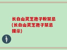 长白山灵芝孢子粉禁忌(长白山灵芝孢子禁忌提示)