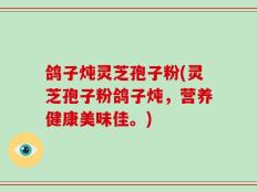鸽子炖灵芝孢子粉(灵芝孢子粉鸽子炖，营养健康美味佳。)