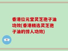香港位元堂灵芝孢子油功效(香港精选灵芝孢子油的惊人功效)