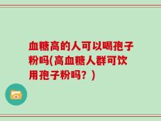 血糖高的人可以喝孢子粉吗(高血糖人群可饮用孢子粉吗？)