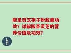 阪圣灵芝孢子粉胶囊功效？详解阪圣灵芝的营养价值及功效？