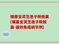 裸菌宝灵芝孢子粉胶囊(裸菌宝灵芝孢子粉胶囊-强效免疫调节剂)