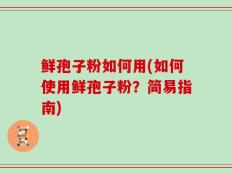 鲜孢子粉如何用(如何使用鲜孢子粉？简易指南)