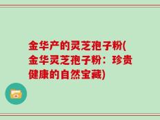 金华产的灵芝孢子粉(金华灵芝孢子粉：珍贵健康的自然宝藏)