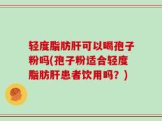 轻度脂肪肝可以喝孢子粉吗(孢子粉适合轻度脂肪肝患者饮用吗？)