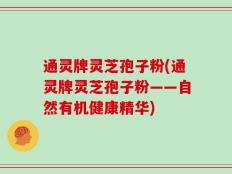 通灵牌灵芝孢子粉(通灵牌灵芝孢子粉——自然有机健康精华)