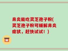 鼻炎能吃灵芝孢子粉(灵芝孢子粉可缓解鼻炎症状，赶快试试！)