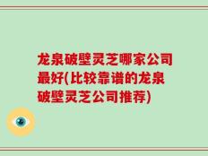 龙泉破壁灵芝哪家公司最好(比较靠谱的龙泉破壁灵芝公司推荐)