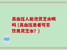高血压人能泡灵芝水喝吗 (高血压患者可否饮用灵芝水？)