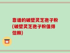 靠谱的破壁灵芝孢子粉(破壁灵芝孢子粉值得信赖)