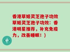 香港草姬灵芝孢子功效草姬灵芝孢子功效：香港明星推荐，补充免疫力，改善睡眠！)