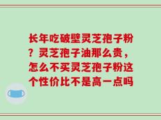 长年吃破壁灵芝孢子粉？灵芝孢子油那么贵，怎么不买灵芝孢子粉这个性价比不是高一点吗