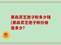 黑森灵芝孢子粉多少钱(黑森灵芝孢子粉价格是多少？
