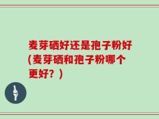 麦芽硒好还是孢子粉好(麦芽硒和孢子粉哪个更好？)
