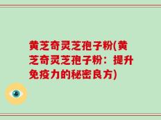 黄芝奇灵芝孢子粉(黄芝奇灵芝孢子粉：提升免疫力的秘密良方)