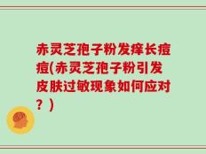 赤灵芝孢子粉发痒长痘痘(赤灵芝孢子粉引发皮肤过敏现象如何应对？)