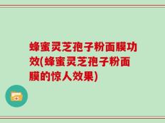 蜂蜜灵芝孢子粉面膜功效(蜂蜜灵芝孢子粉面膜的惊人效果)
