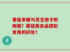 香菇多糖与灵芝孢子粉同服？蘑菇类食品搭配食用的好处？