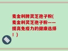 麦金利牌灵芝孢子粉(麦金利灵芝孢子粉——提高免疫力的健康选择！)