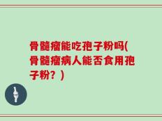骨髓瘤能吃孢子粉吗(骨髓瘤病人能否食用孢子粉？)