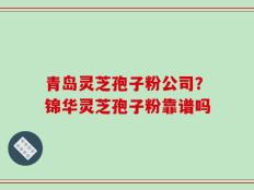 青岛灵芝孢子粉公司？锦华灵芝孢子粉靠谱吗