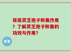 蒋蒋灵芝孢子粉囊作用？了解灵芝孢子粉囊的功效与作用？