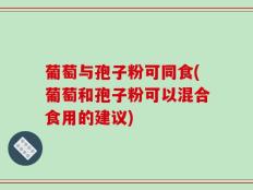 葡萄与孢子粉可同食(葡萄和孢子粉可以混合食用的建议)