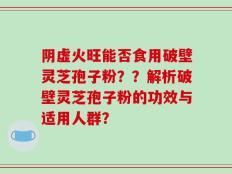 阴虚火旺能否食用破壁灵芝孢子粉？？解析破壁灵芝孢子粉的功效与适用人群？