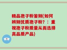 精品孢子粉鉴别(如何辨别优质孢子粉？：重视孢子粉质量从而选择高品质产品)