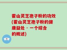 霍山灵芝孢子粉的功效(霍山灵芝孢子粉的健康益处 - 一个综合的概述)