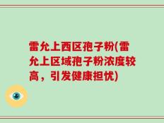 雷允上西区孢子粉(雷允上区域孢子粉浓度较高，引发健康担忧)