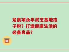 龙泉项永年灵芝基地孢子粉？打造健康生活的必备良品？