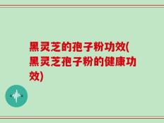黑灵芝的孢子粉功效(黑灵芝孢子粉的健康功效)