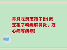 鼻炎吃灵芝孢子粉(灵芝孢子粉缓解鼻炎，冠心病等疾病)