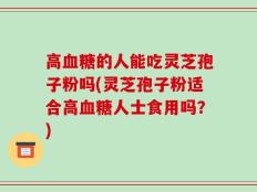 高血糖的人能吃灵芝孢子粉吗(灵芝孢子粉适合高血糖人士食用吗？)