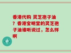 香港代购 灵芝孢子油？香港宝明堂的灵芝孢子油谁听说过，怎么样啊