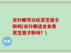 长针眼可以吃灵芝孢子粉吗(长针眼适合食用灵芝孢子粉吗？)