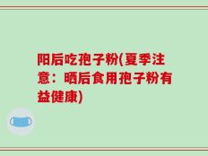 阳后吃孢子粉(夏季注意：晒后食用孢子粉有益健康)